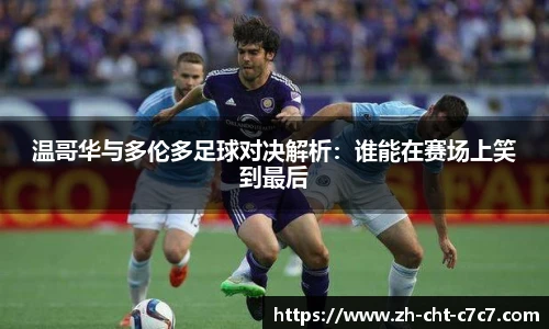 温哥华与多伦多足球对决解析：谁能在赛场上笑到最后