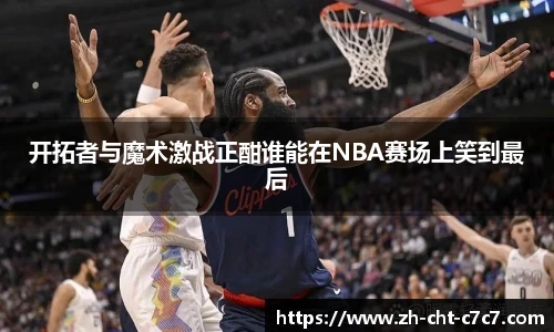 开拓者与魔术激战正酣谁能在NBA赛场上笑到最后