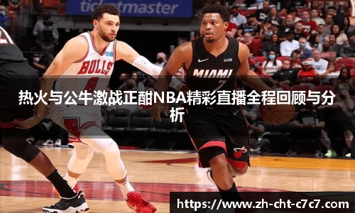 热火与公牛激战正酣NBA精彩直播全程回顾与分析