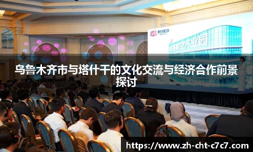 乌鲁木齐市与塔什干的文化交流与经济合作前景探讨