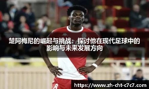 楚阿梅尼的崛起与挑战:探讨他在现代足球中的影响与未来发展方向